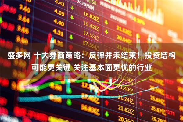 盛多网 十大券商策略：反弹并未结束！投资结构可能更关键 关注基本面更优的行业