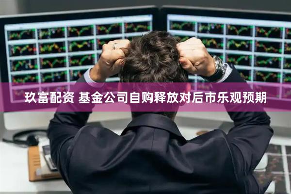 玖富配资 基金公司自购释放对后市乐观预期