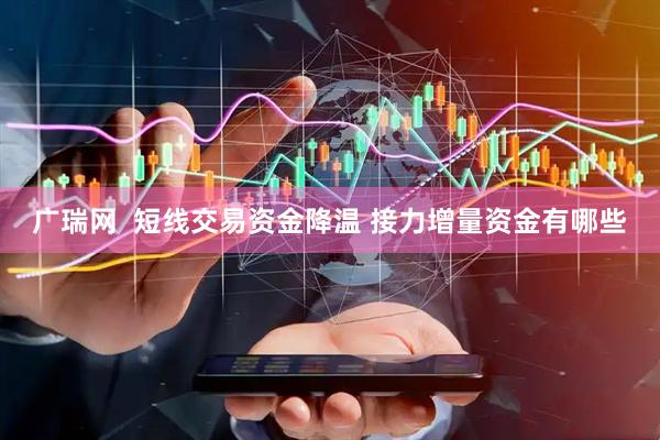 广瑞网  短线交易资金降温 接力增量资金有哪些