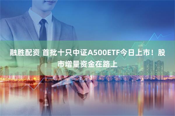 融胜配资 首批十只中证A500ETF今日上市！股市增量资金在路上