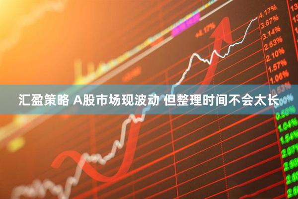 汇盈策略 A股市场现波动 但整理时间不会太长