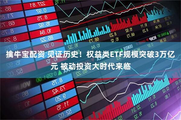 擒牛宝配资 见证历史！权益类ETF规模突破3万亿元 被动投资大时代来临