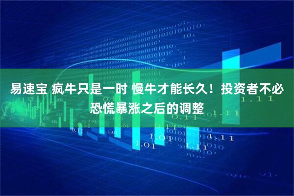 易速宝 疯牛只是一时 慢牛才能长久！投资者不必恐慌暴涨之后的调整