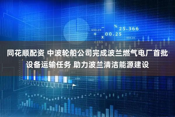 同花顺配资 中波轮船公司完成波兰燃气电厂首批设备运输任务 助力波兰清洁能源建设