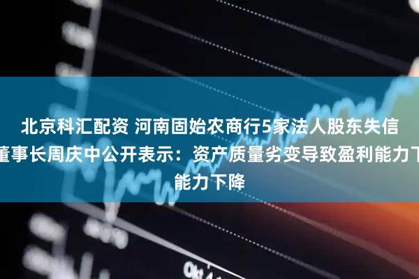 北京科汇配资 河南固始农商行5家法人股东失信，董事长周庆中公开表示：资产质量劣变导致盈利能力下降