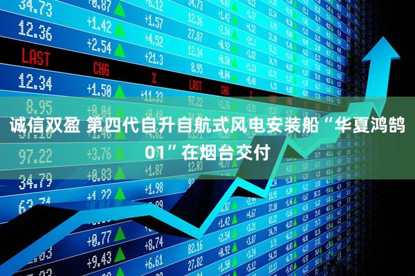诚信双盈 第四代自升自航式风电安装船“华夏鸿鹄01”在烟台交付