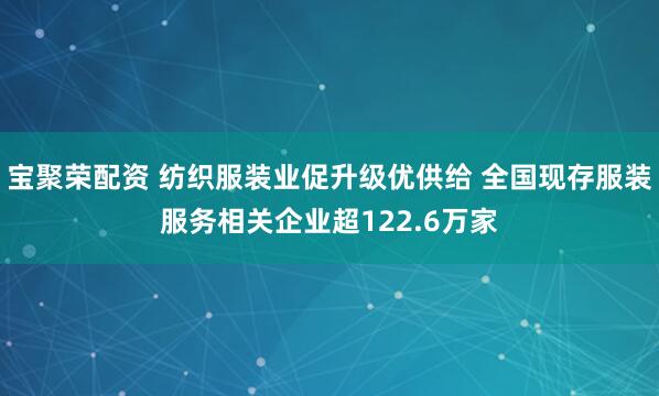 宝聚荣配资 纺织服装业促升级优供给 全国现存服装服务相关企业超122.6万家