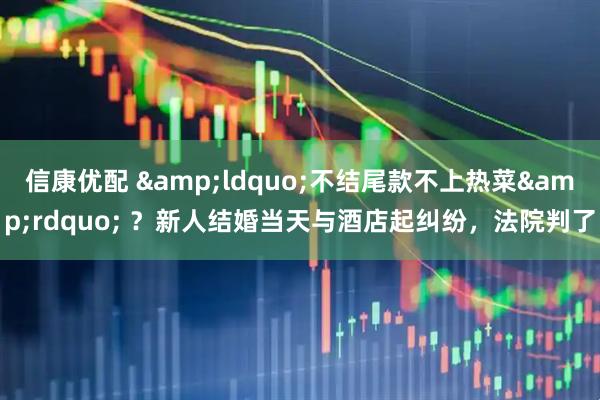 信康优配 &ldquo;不结尾款不上热菜&rdquo; ？新人结婚当天与酒店起纠纷，法院判了