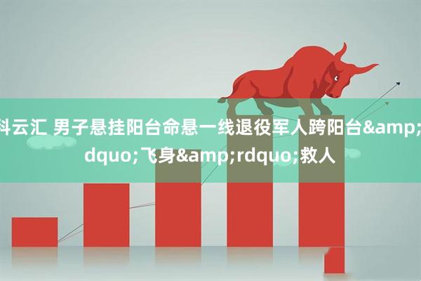 科云汇 男子悬挂阳台命悬一线退役军人跨阳台&ldquo;飞身&rdquo;救人