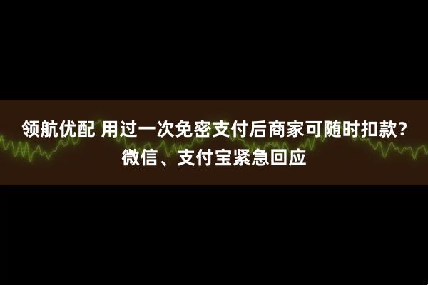 领航优配 用过一次免密支付后商家可随时扣款？微信、支付宝紧急回应