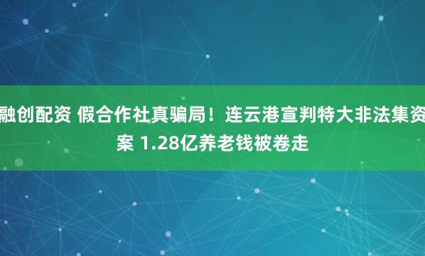 融创配资 假合作社真骗局！连云港宣判特大非法集资案 1.28亿养老钱被卷走