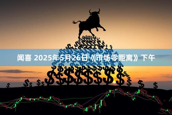 闻喜 2025年5月26日《市场零距离》下午