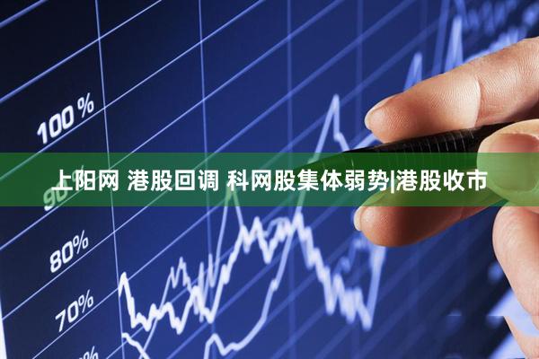 上阳网 港股回调 科网股集体弱势|港股收市