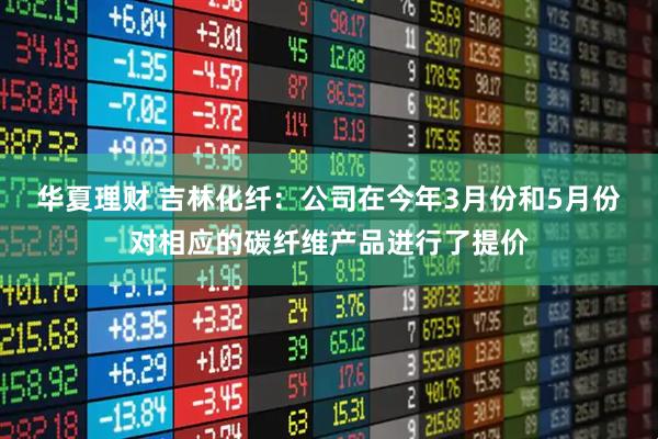 华夏理财 吉林化纤：公司在今年3月份和5月份对相应的碳纤维产品进行了提价