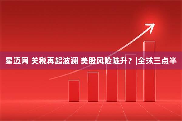 星迈网 关税再起波澜 美股风险陡升？|全球三点半