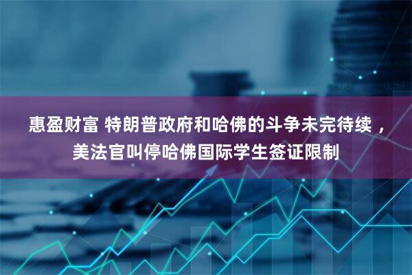 惠盈财富 特朗普政府和哈佛的斗争未完待续 ，美法官叫停哈佛国际学生签证限制