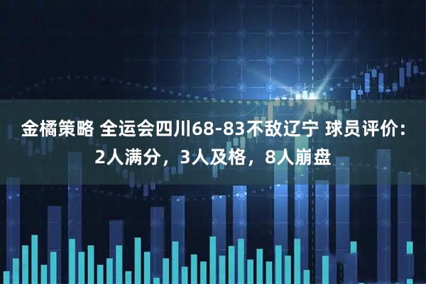 金橘策略 全运会四川68-83不敌辽宁 球员评价：2人满分，3人及格，8人崩盘