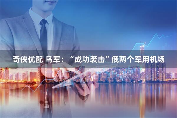 奇侠优配 乌军：“成功袭击”俄两个军用机场