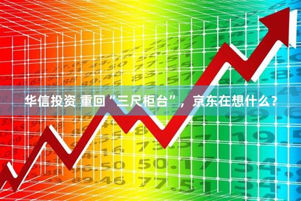 华信投资 重回“三尺柜台”，京东在想什么？