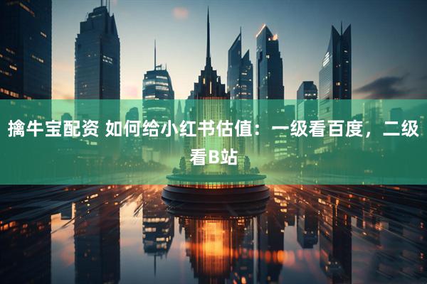 擒牛宝配资 如何给小红书估值：一级看百度，二级看B站