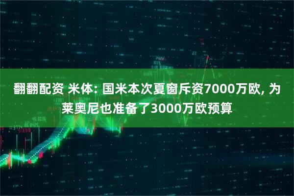 翻翻配资 米体: 国米本次夏窗斥资7000万欧, 为莱奥尼也准备了3000万欧预算