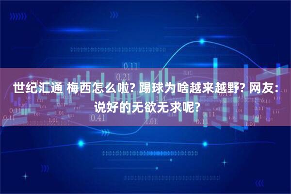 世纪汇通 梅西怎么啦? 踢球为啥越来越野? 网友: 说好的无欲无求呢?