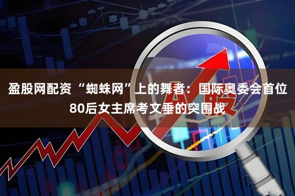盈股网配资 “蜘蛛网”上的舞者：国际奥委会首位80后女主席考文垂的突围战