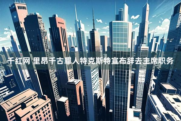 千红网 里昂千古罪人特克斯特宣布辞去主席职务