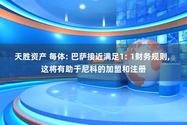 天胜资产 每体: 巴萨接近满足1: 1财务规则, 这将有助于尼科的加盟和注册