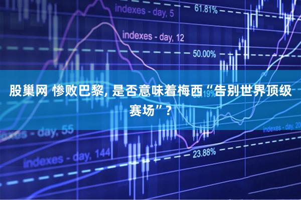 股巢网 惨败巴黎, 是否意味着梅西“告别世界顶级赛场”?
