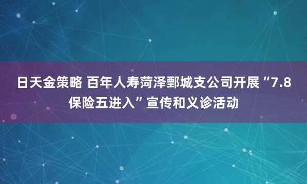 日天金策略 百年人寿菏泽鄄城支公司开展“7.8保险五进入”宣传和义诊活动