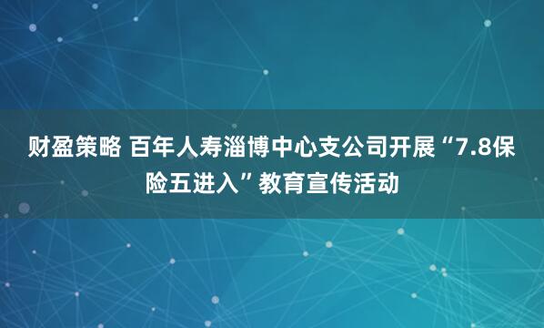 财盈策略 百年人寿淄博中心支公司开展“7.8保险五进入”教育宣传活动