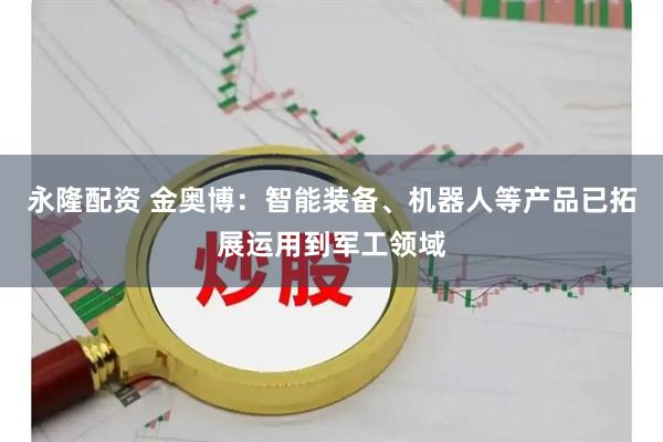 永隆配资 金奥博：智能装备、机器人等产品已拓展运用到军工领域
