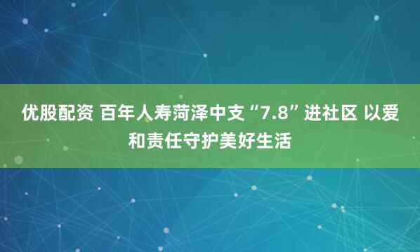 优股配资 百年人寿菏泽中支“7.8”进社区 以爱和责任守护美好生活