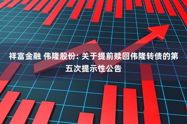 祥富金融 伟隆股份: 关于提前赎回伟隆转债的第五次提示性公告