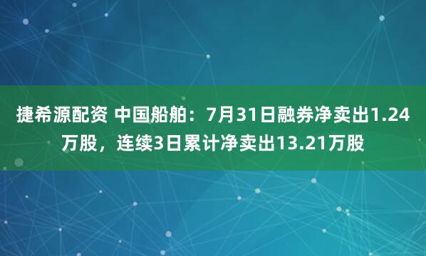捷希源配资 中国船舶：7月31日融券净卖出1.24万股，连续3日累计净卖出13.21万股