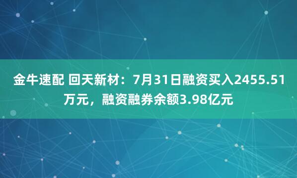 金牛速配 回天新材：7月31日融资买入2455.51万元，融资融券余额3.98亿元