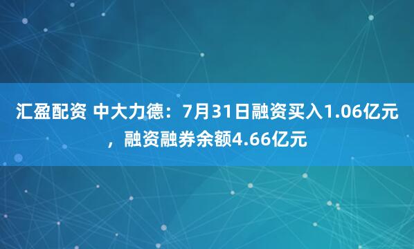 汇盈配资 中大力德：7月31日融资买入1.06亿元，融资融券余额4.66亿元