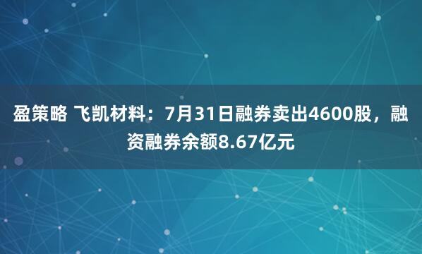 盈策略 飞凯材料：7月31日融券卖出4600股，融资融券余额8.67亿元