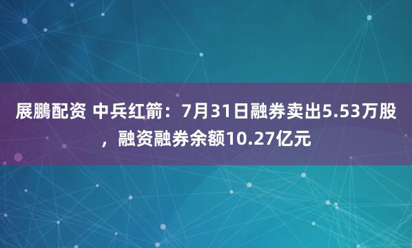 展鵬配资 中兵红箭：7月31日融券卖出5.53万股，融资融券余额10.27亿元