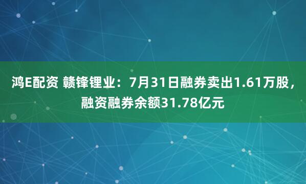 鸿E配资 赣锋锂业：7月31日融券卖出1.61万股，融资融券余额31.78亿元